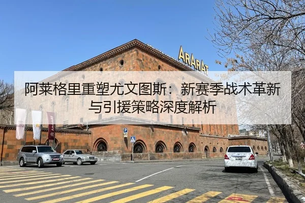 阿莱格里重塑尤文图斯：新赛季战术革新与引援策略深度解析
