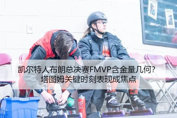 凯尔特人布朗总决赛FMVP含金量几何？塔图姆关键时刻表现成焦点