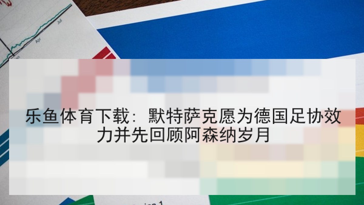 乐鱼体育下载: 默特萨克愿为德国足协效力并先回顾阿森纳岁月 乐鱼体育下载: 默特萨克愿为德国足协效力并先回顾阿森纳岁月