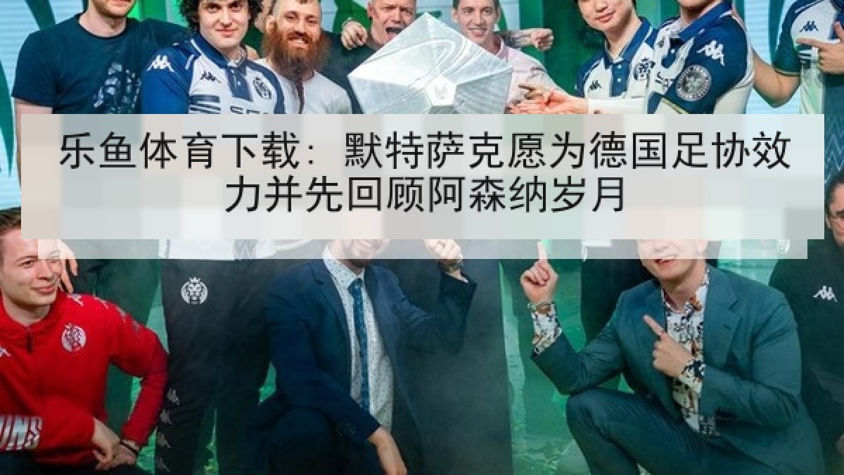 乐鱼体育下载: 默特萨克愿为德国足协效力并先回顾阿森纳岁月