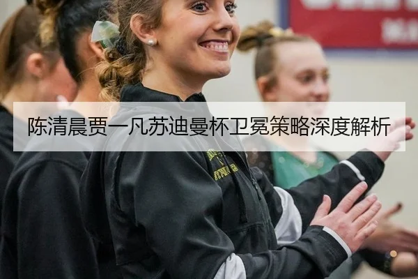 陈清晨贾一凡苏迪曼杯卫冕策略深度解析