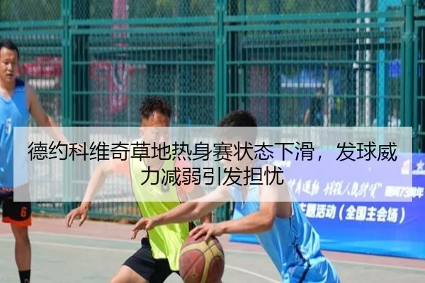 德约科维奇草地热身赛状态下滑，发球威力减弱引发担忧