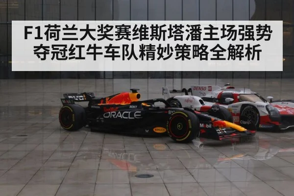 F1荷兰大奖赛维斯塔潘主场强势夺冠红牛车队精妙策略全解析