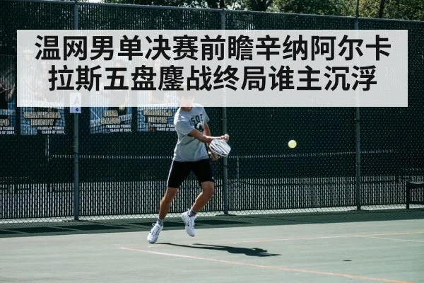 温网男单决赛前瞻辛纳阿尔卡拉斯五盘鏖战终局谁主沉浮