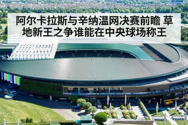 阿尔卡拉斯与辛纳温网决赛前瞻 草地新王之争谁能在中央球场称王