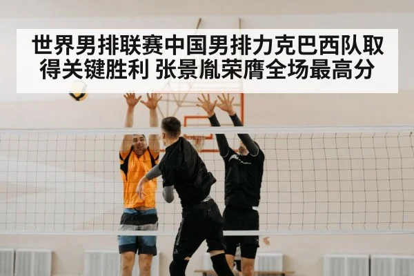 世界男排联赛中国男排力克巴西队取得关键胜利 张景胤荣膺全场最高分