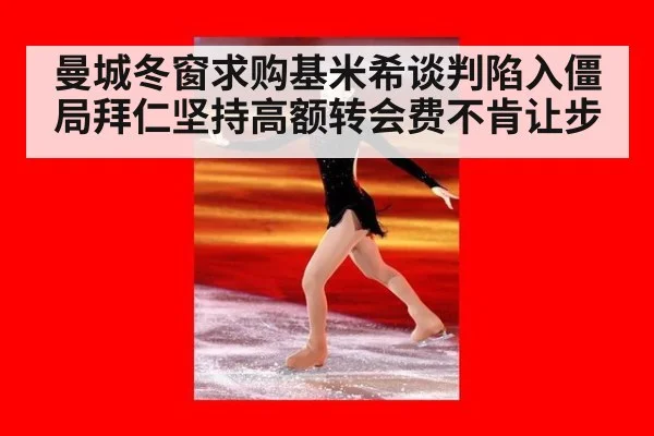曼城冬窗求购基米希谈判陷入僵局拜仁坚持高额转会费不肯让步