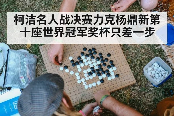 柯洁名人战决赛力克杨鼎新第十座世界冠军奖杯只差一步
