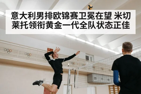 意大利男排欧锦赛卫冕在望 米切莱托领衔黄金一代全队状态正佳