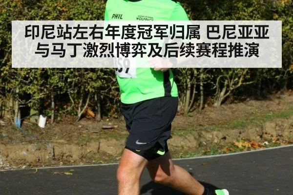 印尼站左右年度冠军归属 巴尼亚亚与马丁激烈博弈及后续赛程推演