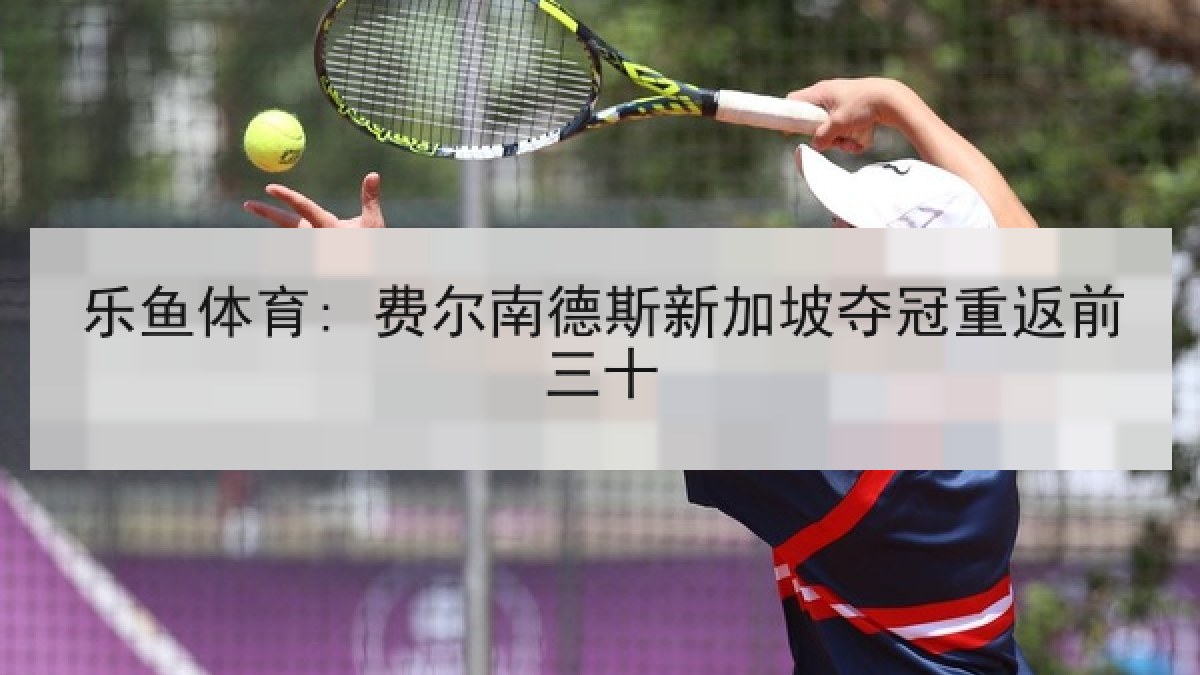 乐鱼体育: 费尔南德斯新加坡夺冠重返前三十