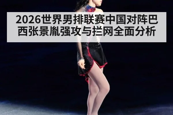 2026世界男排联赛中国对阵巴西张景胤强攻与拦网全面分析